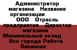 Администратор магазина › Название организации ­ O’stin, ООО › Отрасль предприятия ­ Директор магазина › Минимальный оклад ­ 1 - Все города Работа » Вакансии   . Мурманская обл.,Оленегорск г.